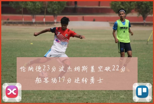 伦纳德23分波杰姆斯基空砍22分 快船客场17分逆转勇士