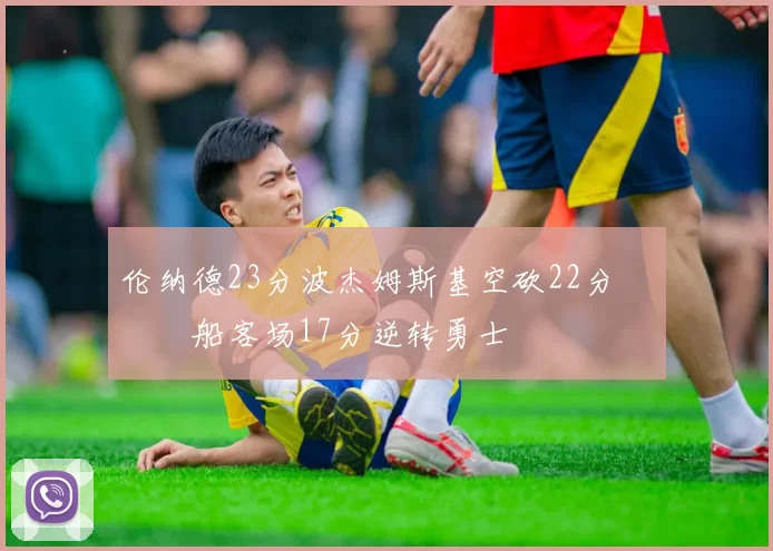 伦纳德23分波杰姆斯基空砍22分 快船客场17分逆转勇士