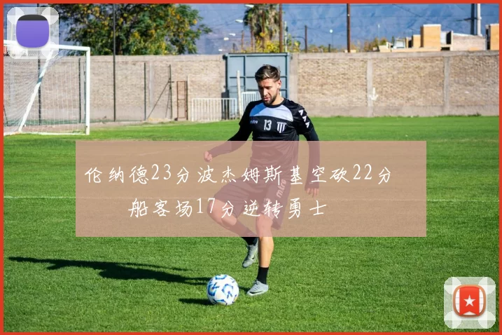 伦纳德23分波杰姆斯基空砍22分 快船客场17分逆转勇士