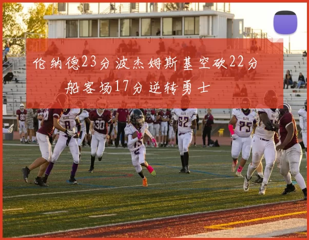 伦纳德23分波杰姆斯基空砍22分 快船客场17分逆转勇士