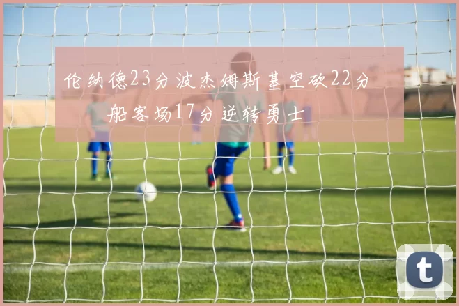 伦纳德23分波杰姆斯基空砍22分 快船客场17分逆转勇士