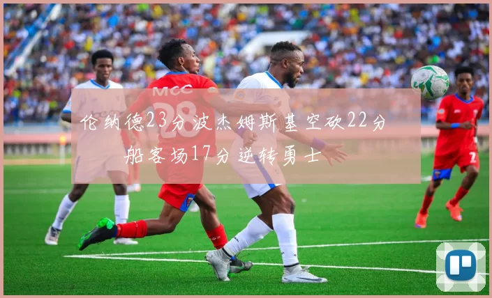 伦纳德23分波杰姆斯基空砍22分 快船客场17分逆转勇士