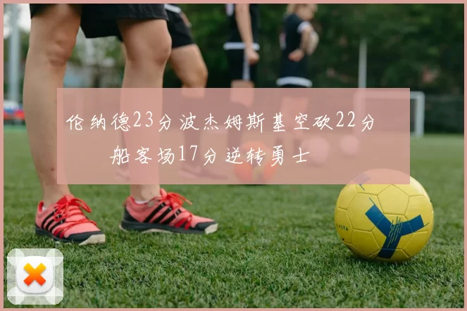 伦纳德23分波杰姆斯基空砍22分 快船客场17分逆转勇士