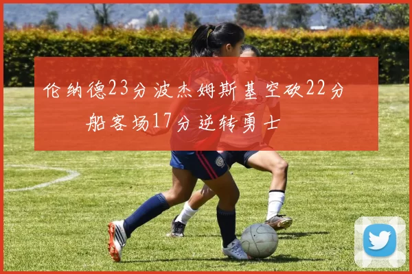 伦纳德23分波杰姆斯基空砍22分 快船客场17分逆转勇士