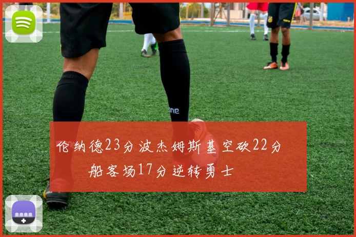 伦纳德23分波杰姆斯基空砍22分 快船客场17分逆转勇士