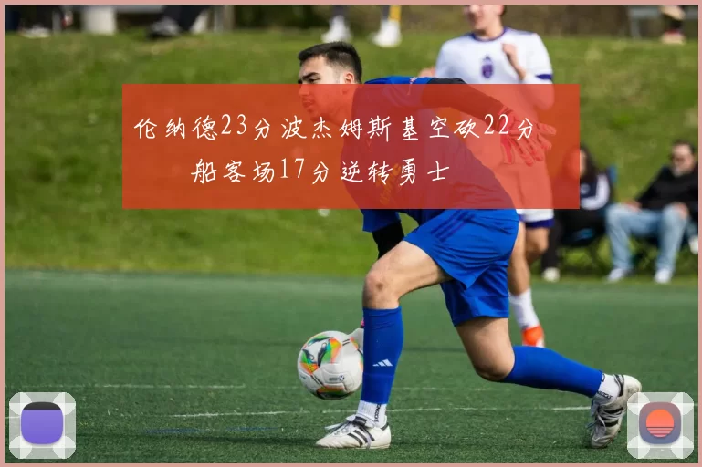 伦纳德23分波杰姆斯基空砍22分 快船客场17分逆转勇士