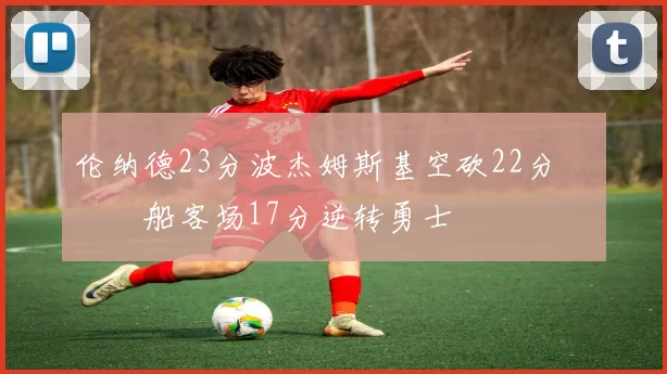 伦纳德23分波杰姆斯基空砍22分 快船客场17分逆转勇士