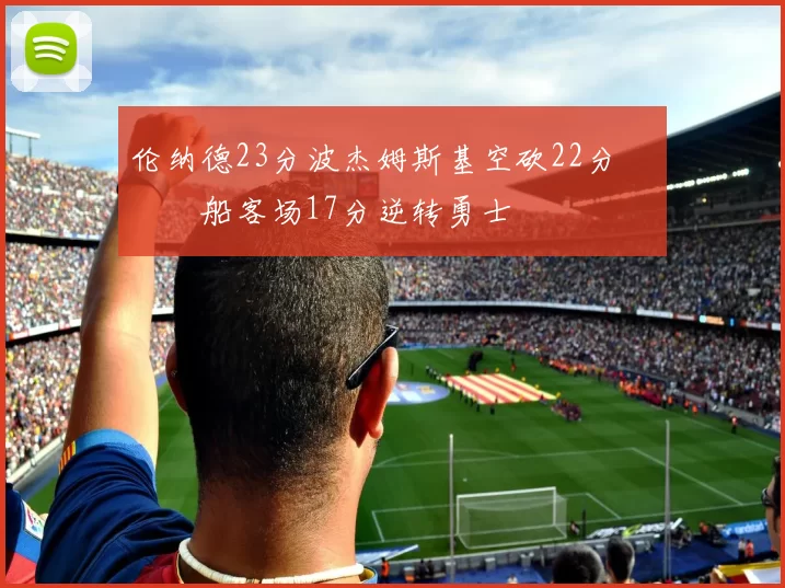 伦纳德23分波杰姆斯基空砍22分 快船客场17分逆转勇士