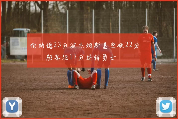 伦纳德23分波杰姆斯基空砍22分 快船客场17分逆转勇士