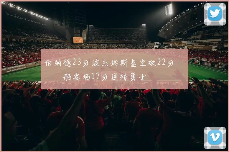 伦纳德23分波杰姆斯基空砍22分 快船客场17分逆转勇士