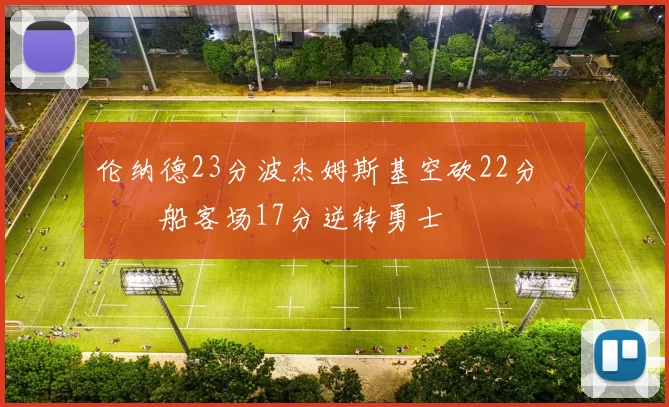 伦纳德23分波杰姆斯基空砍22分 快船客场17分逆转勇士