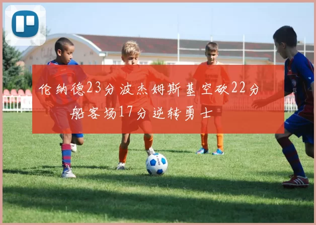 伦纳德23分波杰姆斯基空砍22分 快船客场17分逆转勇士