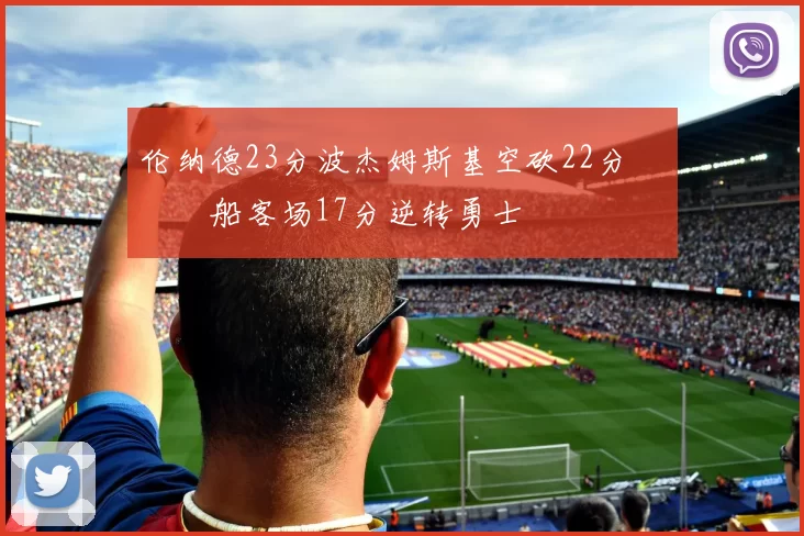 伦纳德23分波杰姆斯基空砍22分 快船客场17分逆转勇士