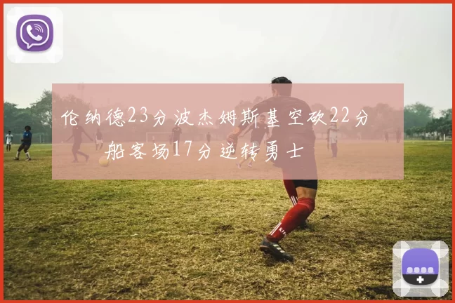 伦纳德23分波杰姆斯基空砍22分 快船客场17分逆转勇士