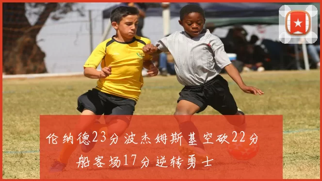 伦纳德23分波杰姆斯基空砍22分 快船客场17分逆转勇士