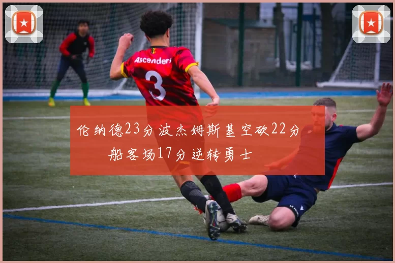 伦纳德23分波杰姆斯基空砍22分 快船客场17分逆转勇士