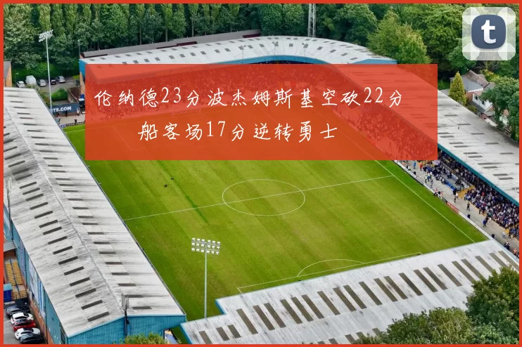 伦纳德23分波杰姆斯基空砍22分 快船客场17分逆转勇士