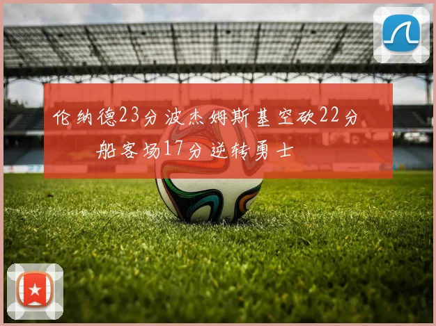 伦纳德23分波杰姆斯基空砍22分 快船客场17分逆转勇士