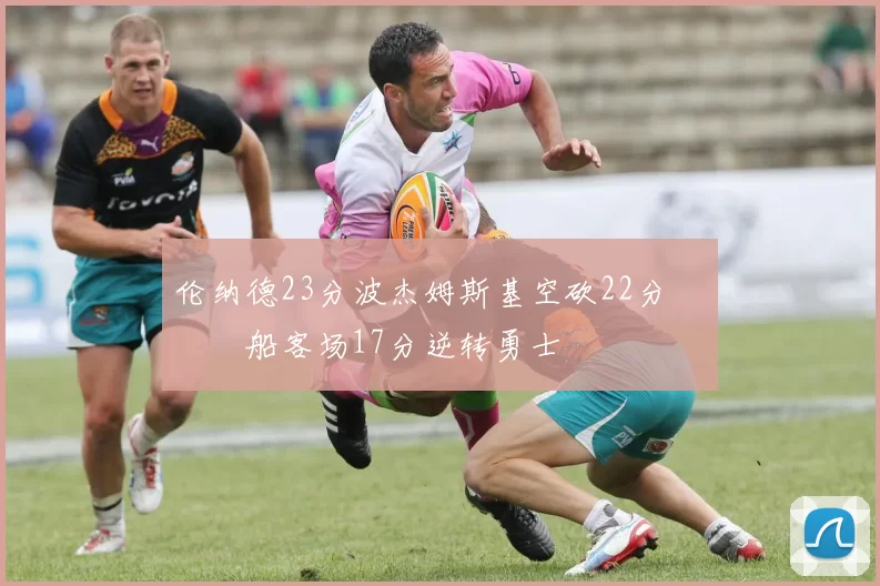 伦纳德23分波杰姆斯基空砍22分 快船客场17分逆转勇士