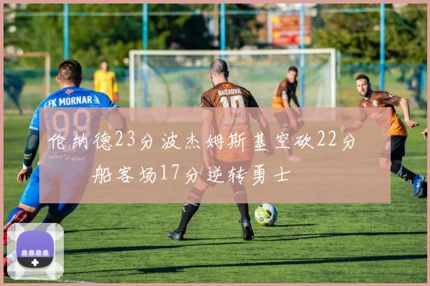 伦纳德23分波杰姆斯基空砍22分 快船客场17分逆转勇士