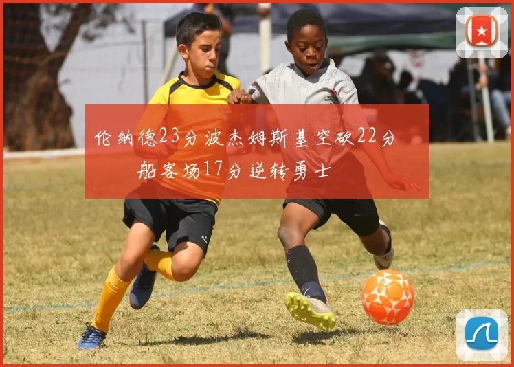 伦纳德23分波杰姆斯基空砍22分 快船客场17分逆转勇士