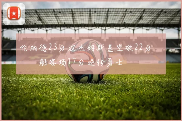 伦纳德23分波杰姆斯基空砍22分 快船客场17分逆转勇士