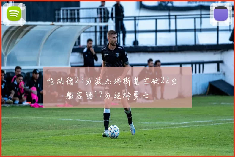 伦纳德23分波杰姆斯基空砍22分 快船客场17分逆转勇士