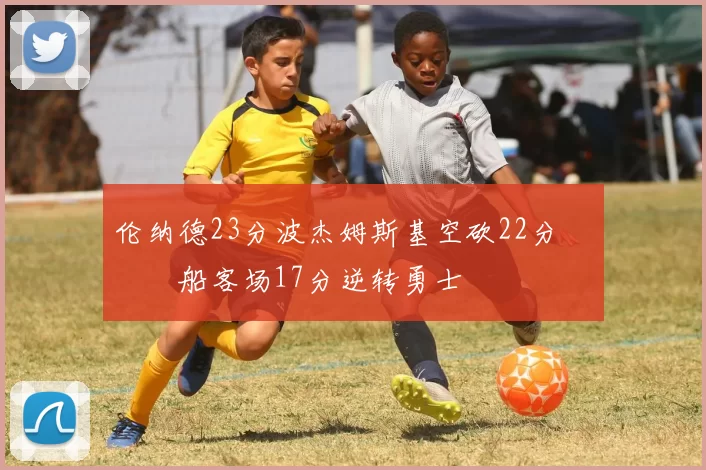 伦纳德23分波杰姆斯基空砍22分 快船客场17分逆转勇士