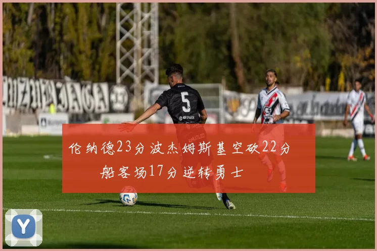 伦纳德23分波杰姆斯基空砍22分 快船客场17分逆转勇士