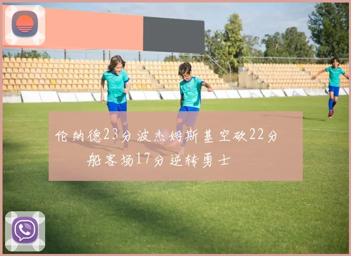 伦纳德23分波杰姆斯基空砍22分 快船客场17分逆转勇士