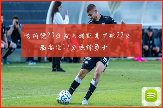 伦纳德23分波杰姆斯基空砍22分 快船客场17分逆转勇士