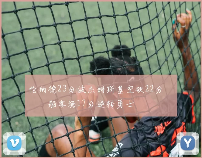 伦纳德23分波杰姆斯基空砍22分 快船客场17分逆转勇士