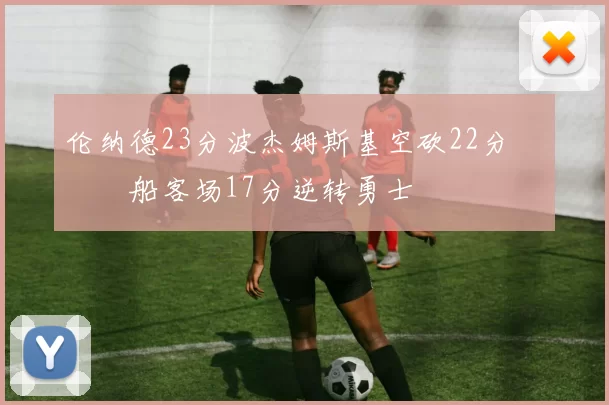 伦纳德23分波杰姆斯基空砍22分 快船客场17分逆转勇士