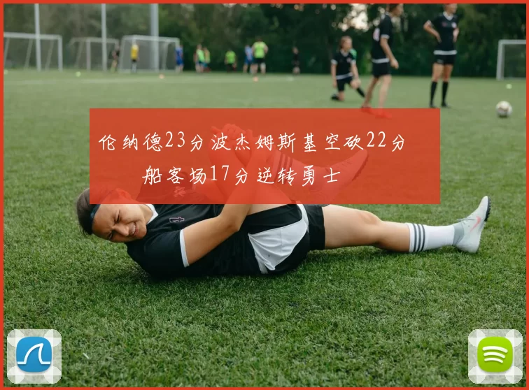 伦纳德23分波杰姆斯基空砍22分 快船客场17分逆转勇士