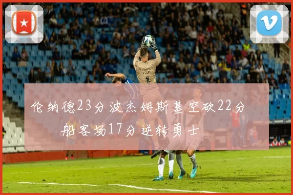 伦纳德23分波杰姆斯基空砍22分 快船客场17分逆转勇士