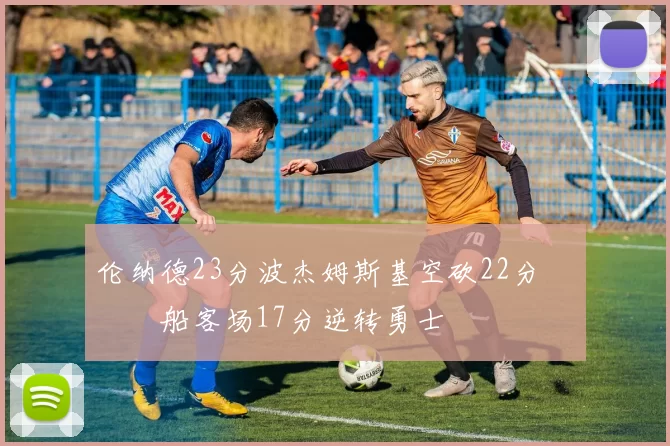 伦纳德23分波杰姆斯基空砍22分 快船客场17分逆转勇士