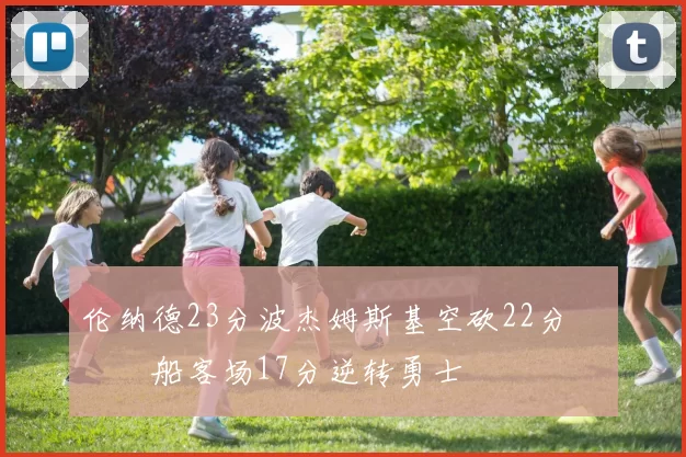 伦纳德23分波杰姆斯基空砍22分 快船客场17分逆转勇士