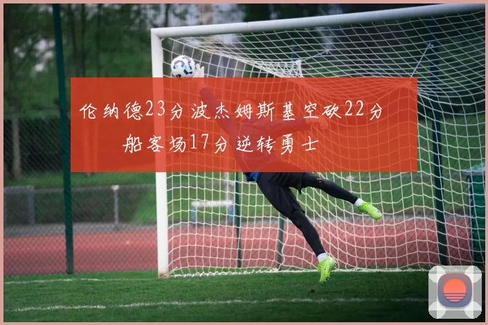 伦纳德23分波杰姆斯基空砍22分 快船客场17分逆转勇士