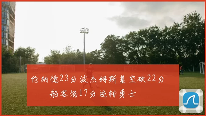 伦纳德23分波杰姆斯基空砍22分 快船客场17分逆转勇士