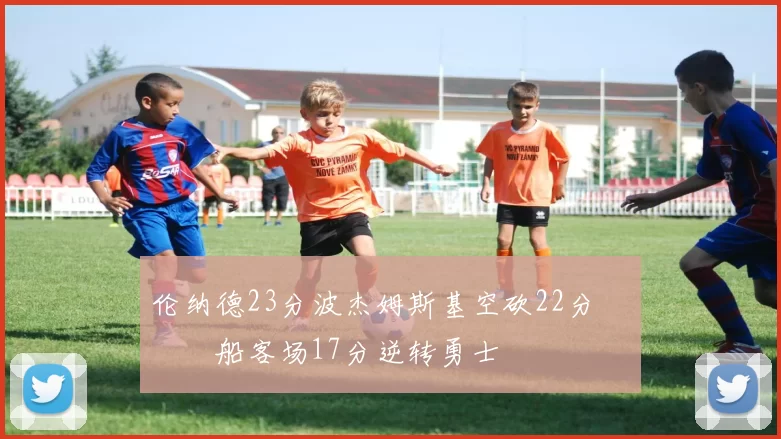 伦纳德23分波杰姆斯基空砍22分 快船客场17分逆转勇士