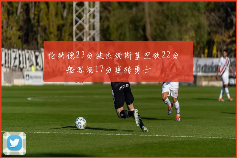 伦纳德23分波杰姆斯基空砍22分 快船客场17分逆转勇士