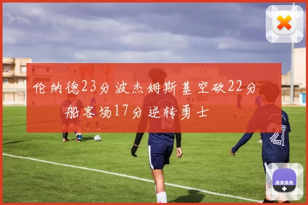 伦纳德23分波杰姆斯基空砍22分 快船客场17分逆转勇士