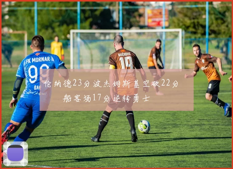 伦纳德23分波杰姆斯基空砍22分 快船客场17分逆转勇士