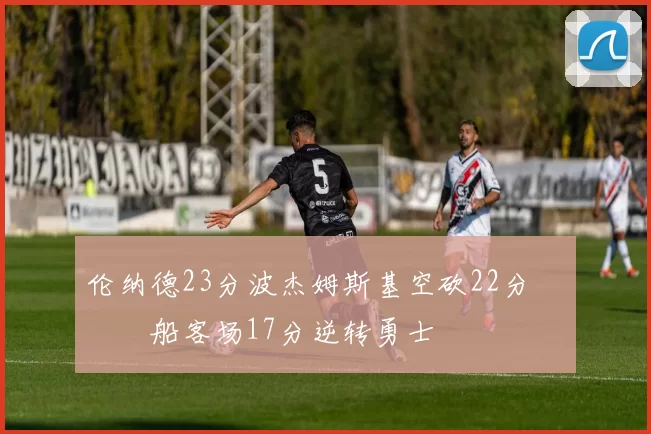 伦纳德23分波杰姆斯基空砍22分 快船客场17分逆转勇士