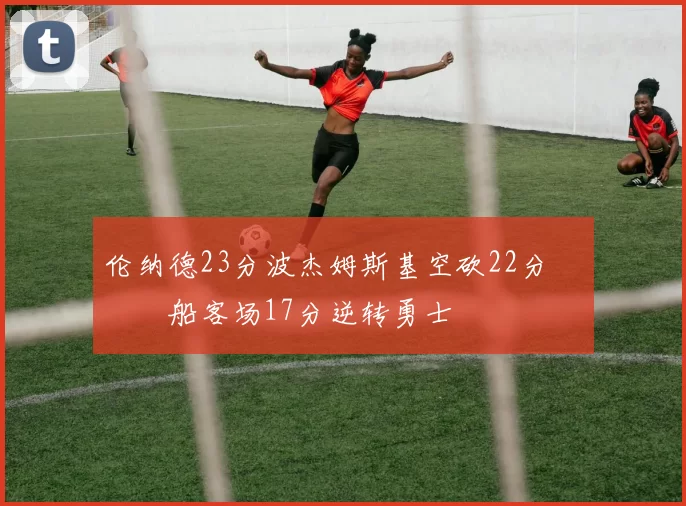 伦纳德23分波杰姆斯基空砍22分 快船客场17分逆转勇士