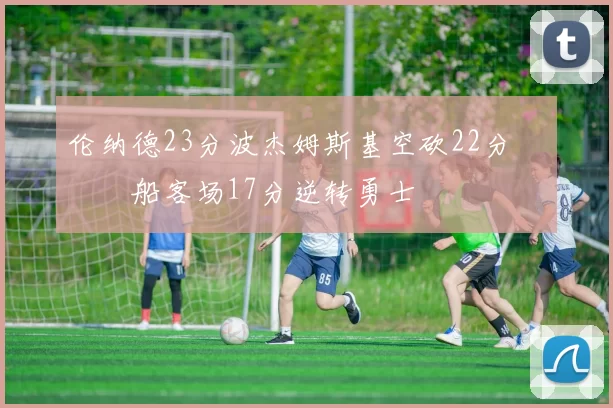 伦纳德23分波杰姆斯基空砍22分 快船客场17分逆转勇士