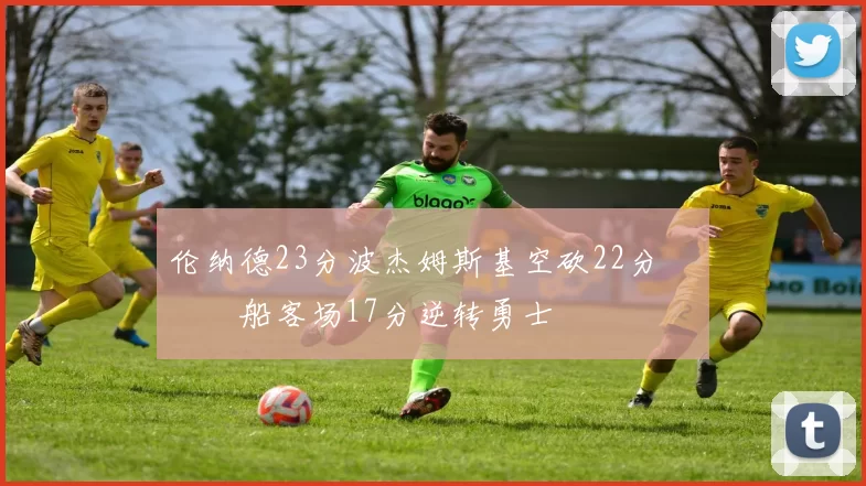 伦纳德23分波杰姆斯基空砍22分 快船客场17分逆转勇士