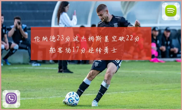 伦纳德23分波杰姆斯基空砍22分 快船客场17分逆转勇士