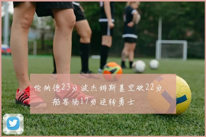 伦纳德23分波杰姆斯基空砍22分 快船客场17分逆转勇士