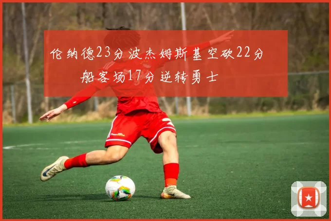 伦纳德23分波杰姆斯基空砍22分 快船客场17分逆转勇士